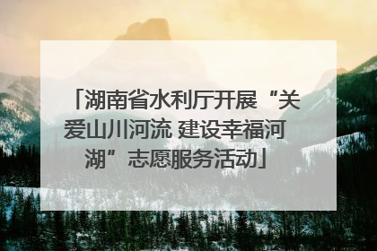 湖南省水利厅开展“关爱山川河流 建设幸福河湖”志愿服务活动